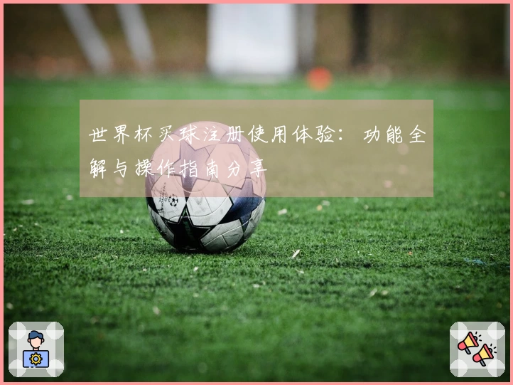 世界杯买球注册使用体验：功能全解与操作指南分享