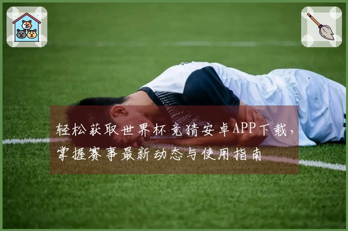 轻松获取世界杯竞猜安卓APP下载，掌握赛事最新动态与使用指南