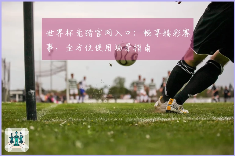世界杯竞猜官网入口：畅享精彩赛事，全方位使用场景指南
