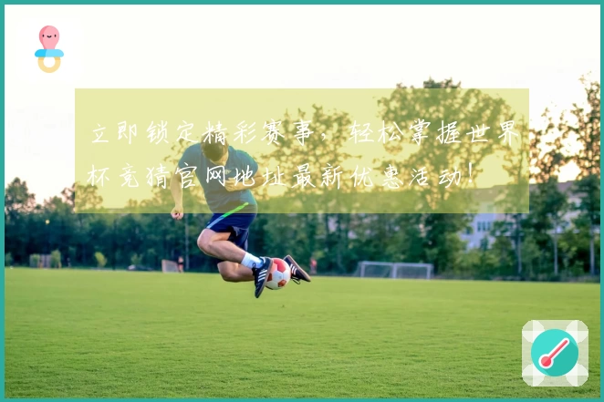 立即锁定精彩赛事，轻松掌握世界杯竞猜官网地址最新优惠活动！