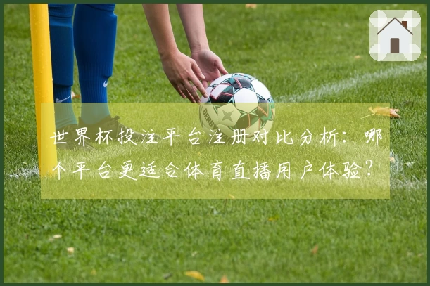 世界杯投注平台注册对比分析：哪个平台更适合体育直播用户体验？