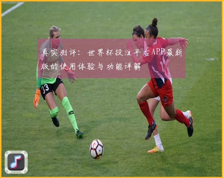 真实测评：世界杯投注平台APP最新版的使用体验与功能详解