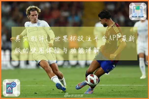 真实测评：世界杯投注平台APP最新版的使用体验与功能详解