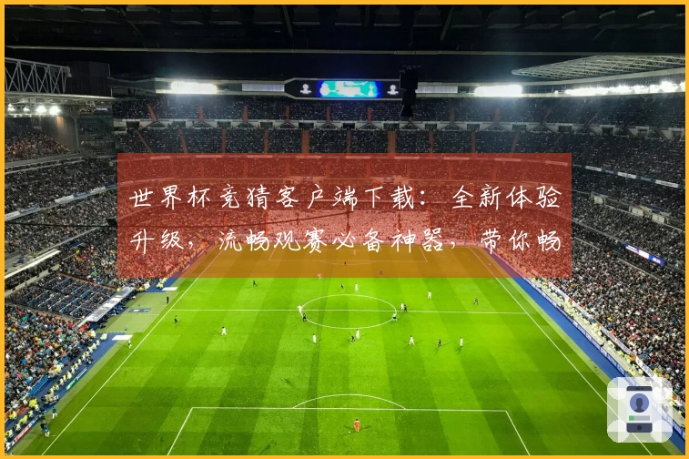世界杯竞猜客户端下载:全新体验升级,流畅观赛必备神器,带你畅享精彩赛事!